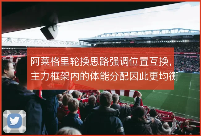 阿莱格里轮换思路强调位置互换，主力框架内的体能分配因此更均衡