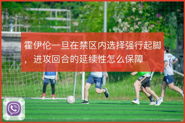 霍伊伦一旦在禁区内选择强行起脚,进攻回合的延续性怎么保障