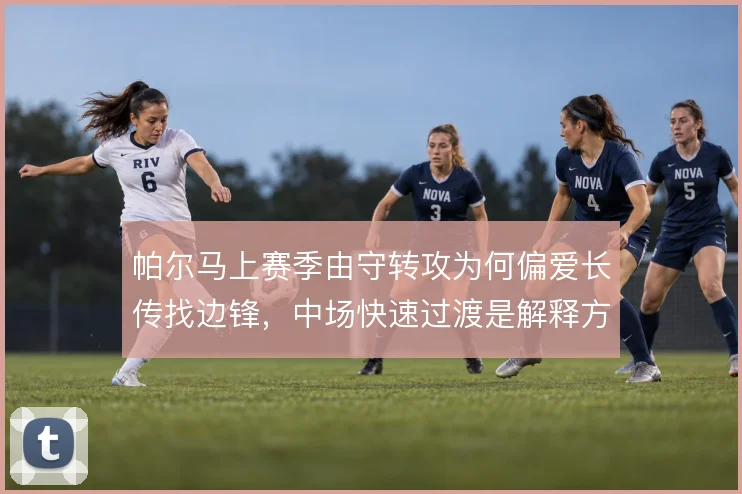 帕尔马上赛季由守转攻为何偏爱长传找边锋,中场快速过渡是解释方向