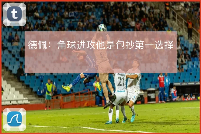 德佩:角球进攻他是包抄第一选择