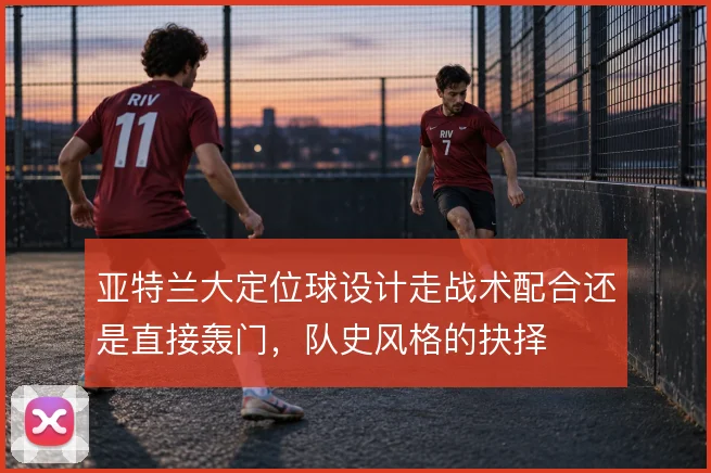 亚特兰大定位球设计走战术配合还是直接轰门，队史风格的抉择