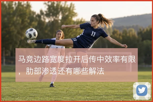 马竞边路宽度拉开后传中效率有限，肋部渗透还有哪些解法