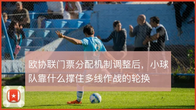 欧协联门票分配机制调整后,小球队靠什么撑住多线作战的轮换
