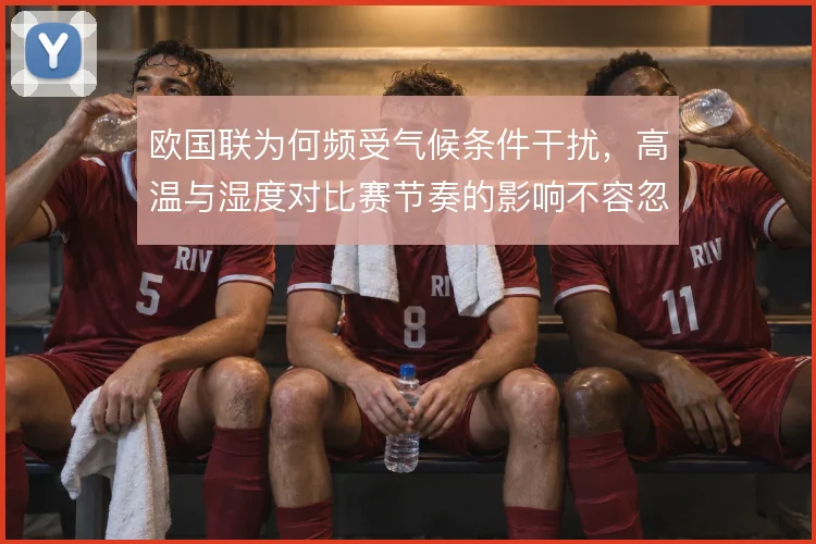 欧国联为何频受气候条件干扰，高温与湿度对比赛节奏的影响不容忽视