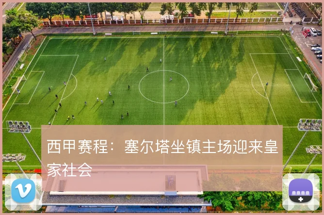西甲赛程:塞尔塔坐镇主场迎来皇家社会