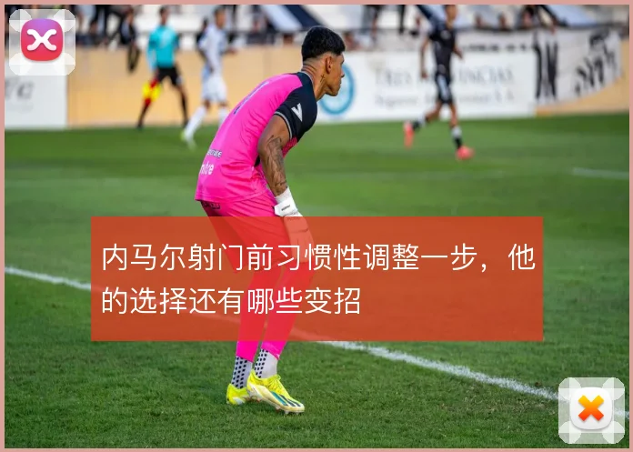 内马尔射门前习惯性调整一步，他的选择还有哪些变招