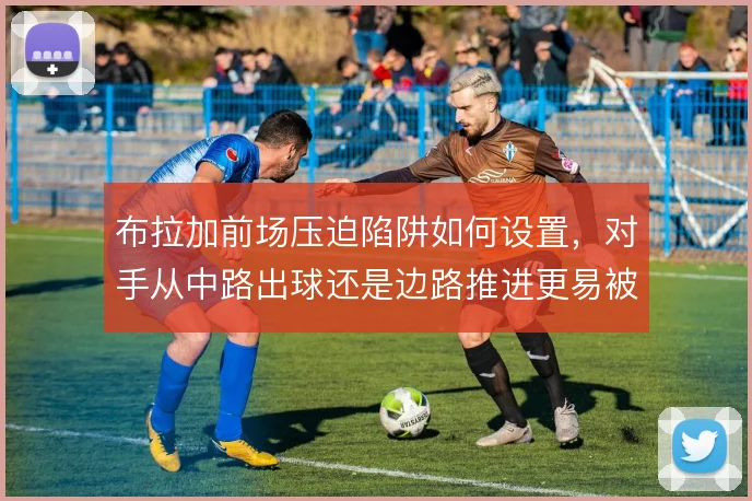 布拉加前场压迫陷阱如何设置，对手从中路出球还是边路推进更易被诱导