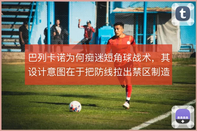 巴列卡诺为何痴迷短角球战术，其设计意图在于把防线拉出禁区制造二点混乱