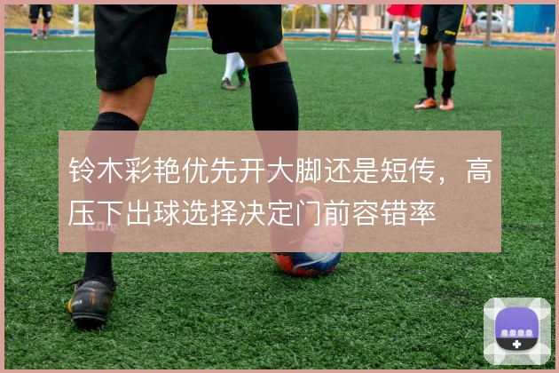 铃木彩艳优先开大脚还是短传,高压下出球选择决定门前容错率