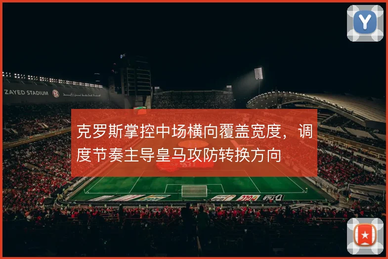 克罗斯掌控中场横向覆盖宽度,调度节奏主导皇马攻防转换方向