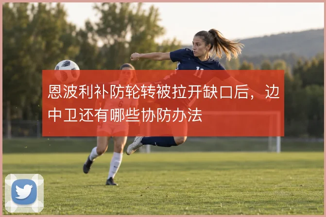 恩波利补防轮转被拉开缺口后,边中卫还有哪些协防办法