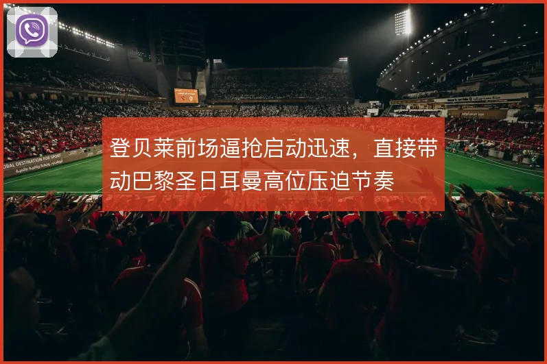 登贝莱前场逼抢启动迅速,直接带动巴黎圣日耳曼高位压迫节奏
