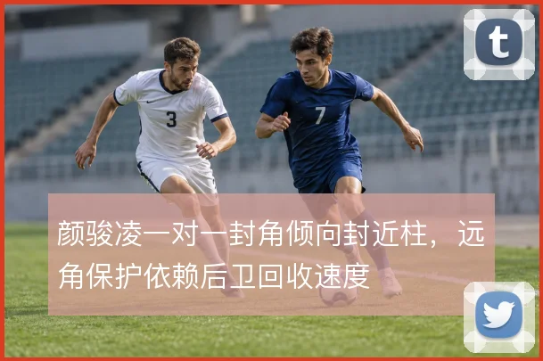 颜骏凌一对一封角倾向封近柱,远角保护依赖后卫回收速度