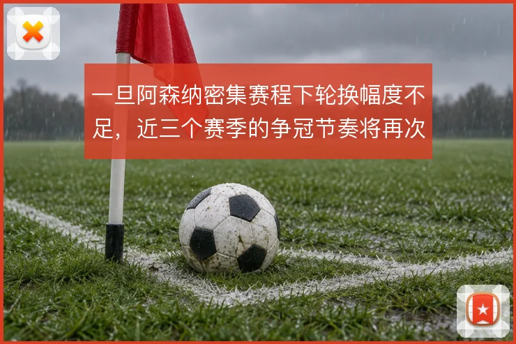 一旦阿森纳密集赛程下轮换幅度不足，近三个赛季的争冠节奏将再次被打乱