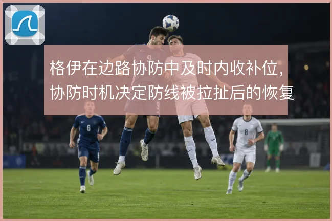 格伊在边路协防中及时内收补位,协防时机决定防线被拉扯后的恢复效果