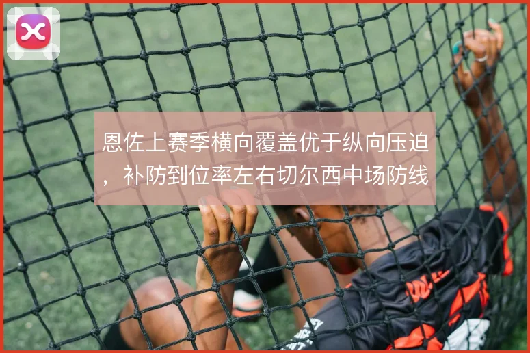 恩佐上赛季横向覆盖优于纵向压迫,补防到位率左右切尔西中场防线衔接