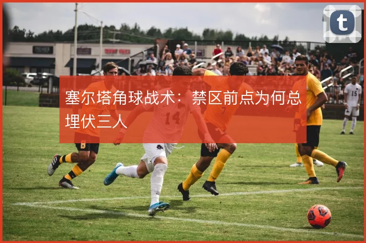 塞尔塔角球战术:禁区前点为何总埋伏三人