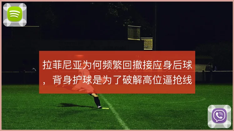 拉菲尼亚为何频繁回撤接应身后球,背身护球是为了破解高位逼抢线