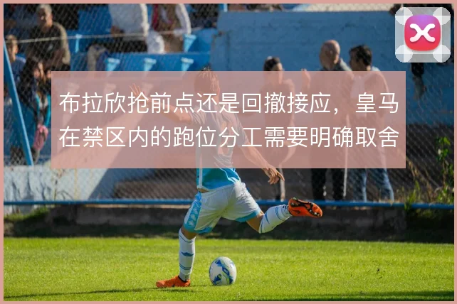 布拉欣抢前点还是回撤接应，皇马在禁区内的跑位分工需要明确取舍