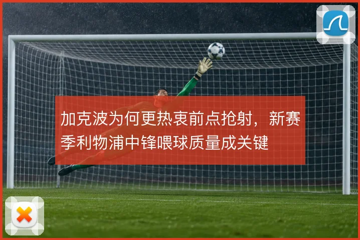 加克波为何更热衷前点抢射,新赛季利物浦中锋喂球质量成关键