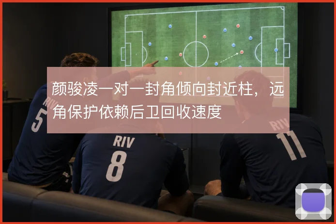 颜骏凌一对一封角倾向封近柱,远角保护依赖后卫回收速度