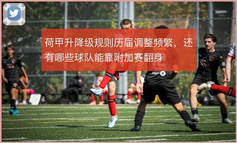 荷甲升降级规则历届调整频繁,还有哪些球队能靠附加赛翻身