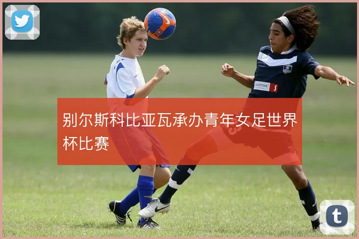 别尔斯科比亚瓦承办青年女足世界杯比赛