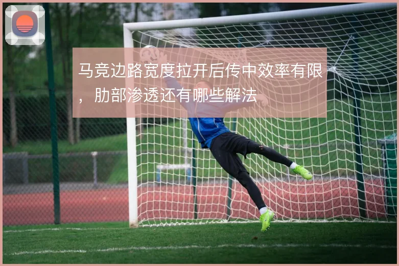 马竞边路宽度拉开后传中效率有限,肋部渗透还有哪些解法