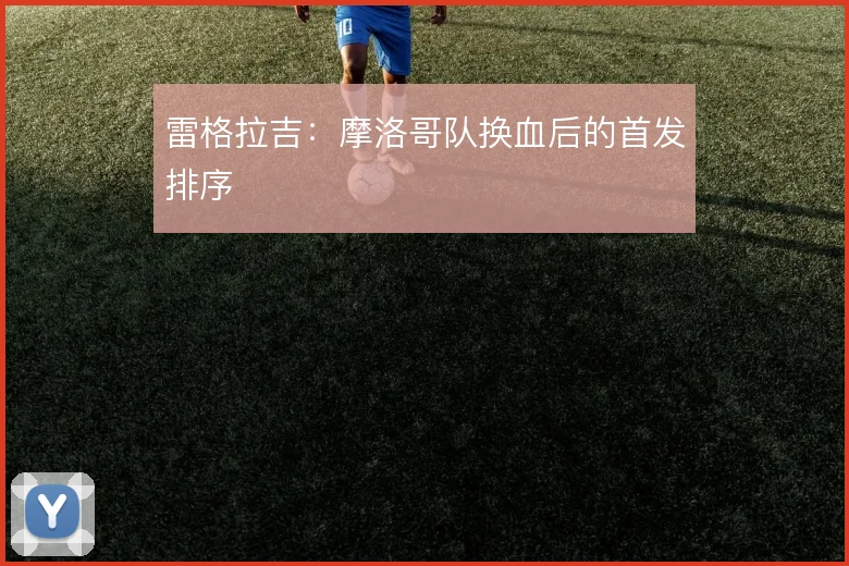 雷格拉吉:摩洛哥队换血后的首发排序