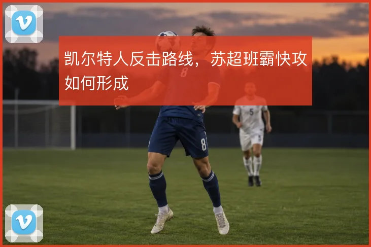 凯尔特人反击路线，苏超班霸快攻如何形成