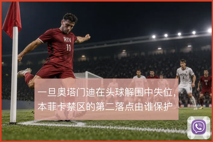 一旦奥塔门迪在头球解围中失位,本菲卡禁区的第二落点由谁保护